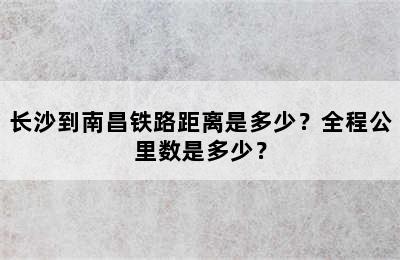 长沙到南昌铁路距离是多少？全程公里数是多少？