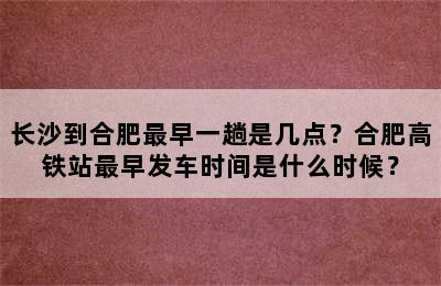 长沙到合肥最早一趟是几点？合肥高铁站最早发车时间是什么时候？