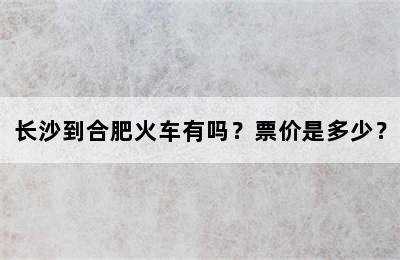 长沙到合肥火车有吗？票价是多少？