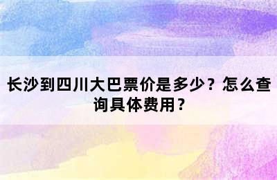 长沙到四川大巴票价是多少？怎么查询具体费用？