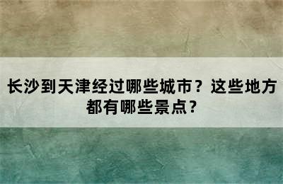 长沙到天津经过哪些城市？这些地方都有哪些景点？