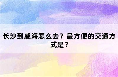 长沙到威海怎么去？最方便的交通方式是？