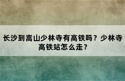 长沙到嵩山少林寺有高铁吗？少林寺高铁站怎么走？