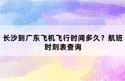 长沙到广东飞机飞行时间多久？航班时刻表查询