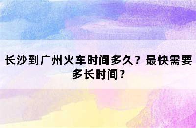 长沙到广州火车时间多久？最快需要多长时间？