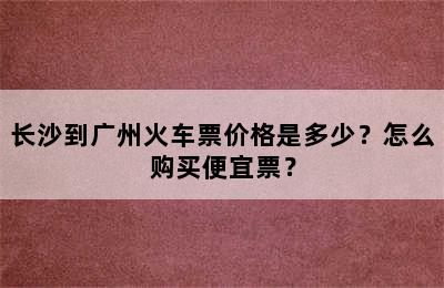 长沙到广州火车票价格是多少？怎么购买便宜票？