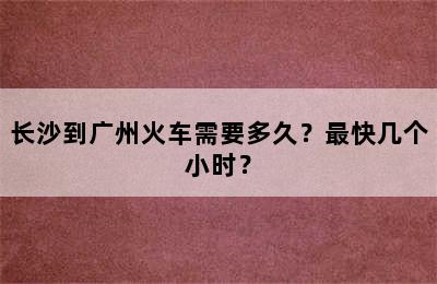 长沙到广州火车需要多久？最快几个小时？