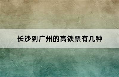 长沙到广州的高铁票有几种