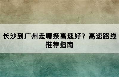 长沙到广州走哪条高速好？高速路线推荐指南