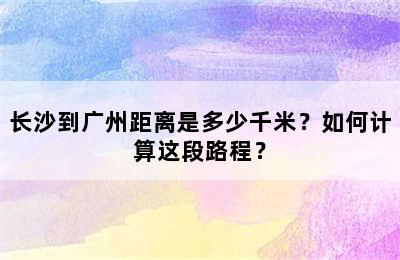 长沙到广州距离是多少千米？如何计算这段路程？