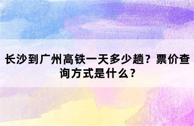 长沙到广州高铁一天多少趟？票价查询方式是什么？
