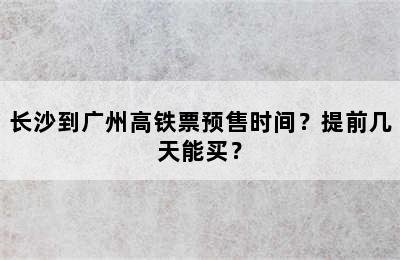 长沙到广州高铁票预售时间？提前几天能买？