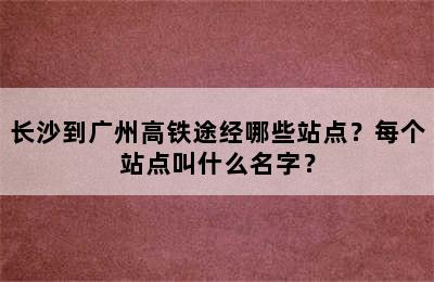 长沙到广州高铁途经哪些站点？每个站点叫什么名字？