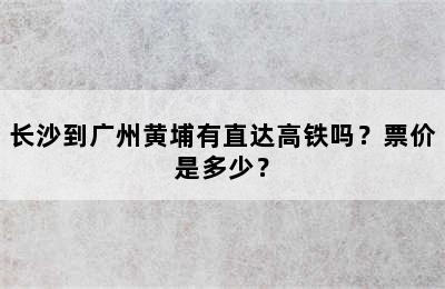 长沙到广州黄埔有直达高铁吗？票价是多少？