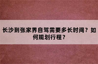 长沙到张家界自驾需要多长时间？如何规划行程？