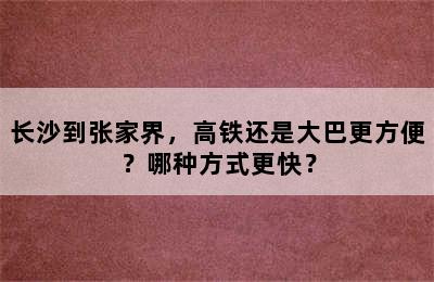 长沙到张家界，高铁还是大巴更方便？哪种方式更快？