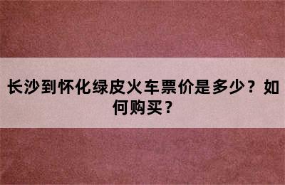 长沙到怀化绿皮火车票价是多少？如何购买？