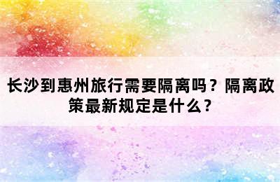 长沙到惠州旅行需要隔离吗？隔离政策最新规定是什么？