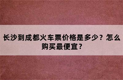 长沙到成都火车票价格是多少？怎么购买最便宜？
