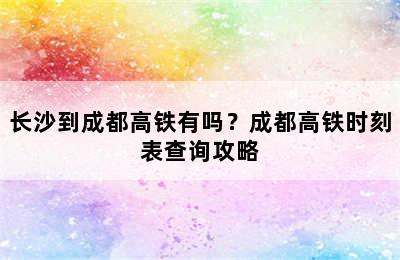 长沙到成都高铁有吗？成都高铁时刻表查询攻略