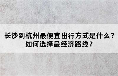 长沙到杭州最便宜出行方式是什么？如何选择最经济路线？