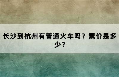 长沙到杭州有普通火车吗？票价是多少？