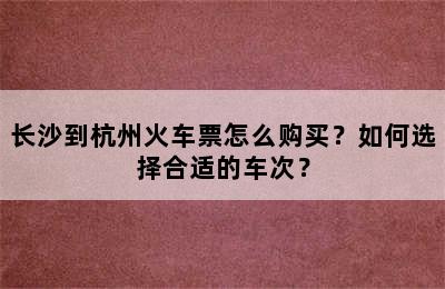 长沙到杭州火车票怎么购买？如何选择合适的车次？
