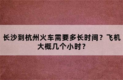 长沙到杭州火车需要多长时间？飞机大概几个小时？