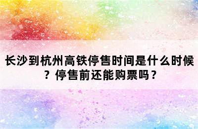 长沙到杭州高铁停售时间是什么时候？停售前还能购票吗？