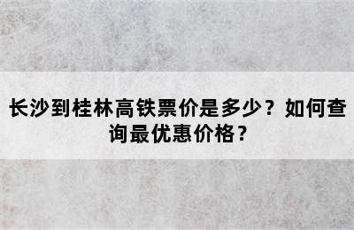 长沙到桂林高铁票价是多少？如何查询最优惠价格？