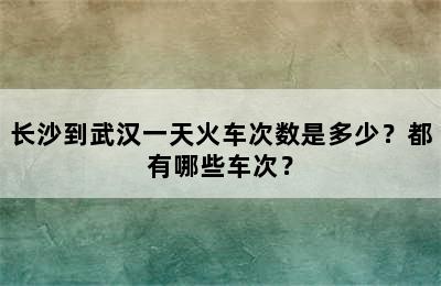 长沙到武汉一天火车次数是多少？都有哪些车次？