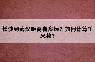 长沙到武汉距离有多远？如何计算千米数？