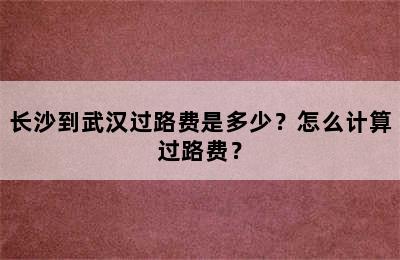 长沙到武汉过路费是多少？怎么计算过路费？