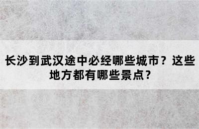 长沙到武汉途中必经哪些城市？这些地方都有哪些景点？