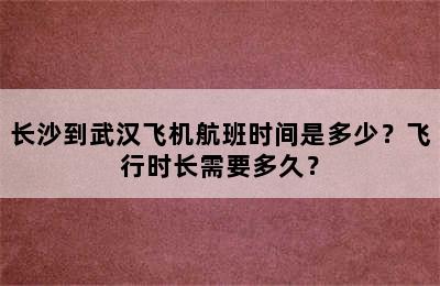 长沙到武汉飞机航班时间是多少？飞行时长需要多久？