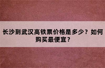 长沙到武汉高铁票价格是多少？如何购买最便宜？