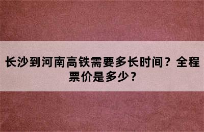 长沙到河南高铁需要多长时间？全程票价是多少？