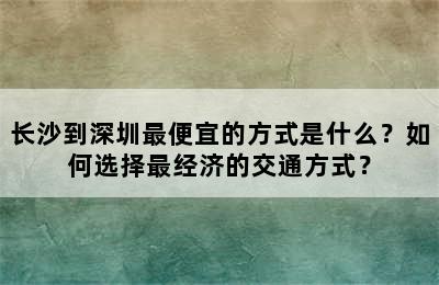 长沙到深圳最便宜的方式是什么？如何选择最经济的交通方式？