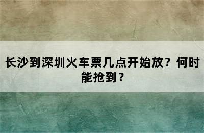 长沙到深圳火车票几点开始放？何时能抢到？