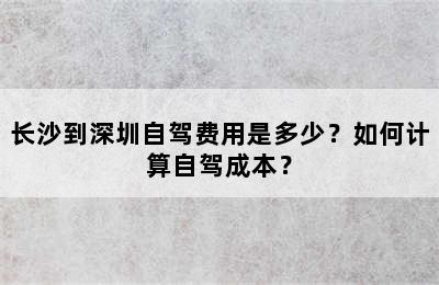 长沙到深圳自驾费用是多少？如何计算自驾成本？