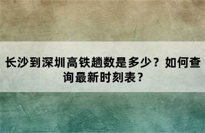 长沙到深圳高铁趟数是多少？如何查询最新时刻表？