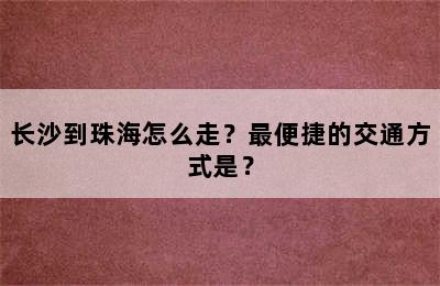 长沙到珠海怎么走？最便捷的交通方式是？