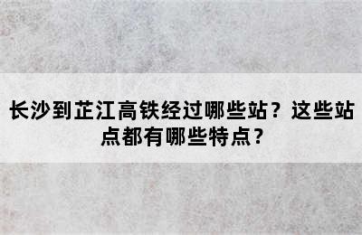 长沙到芷江高铁经过哪些站？这些站点都有哪些特点？