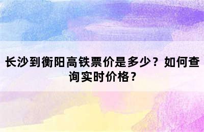 长沙到衡阳高铁票价是多少？如何查询实时价格？