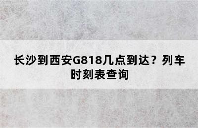 长沙到西安G818几点到达？列车时刻表查询