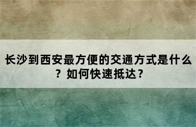 长沙到西安最方便的交通方式是什么？如何快速抵达？
