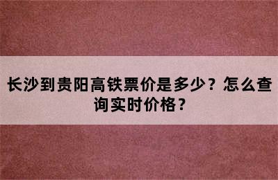 长沙到贵阳高铁票价是多少？怎么查询实时价格？