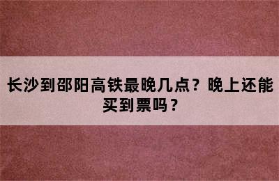 长沙到邵阳高铁最晚几点？晚上还能买到票吗？