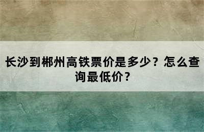 长沙到郴州高铁票价是多少？怎么查询最低价？