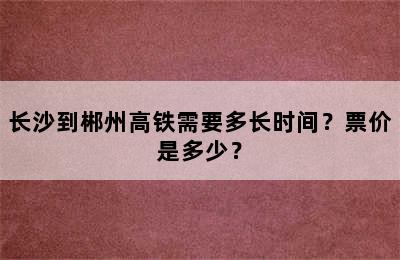 长沙到郴州高铁需要多长时间？票价是多少？